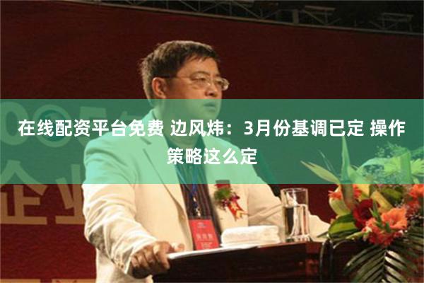 在线配资平台免费 边风炜:3月份基调已定 操作策略这么定
