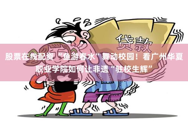 股票在线配资 “鱼游春水”舞动校园！看广州华夏职业学院如何让非遗“驻校生辉”