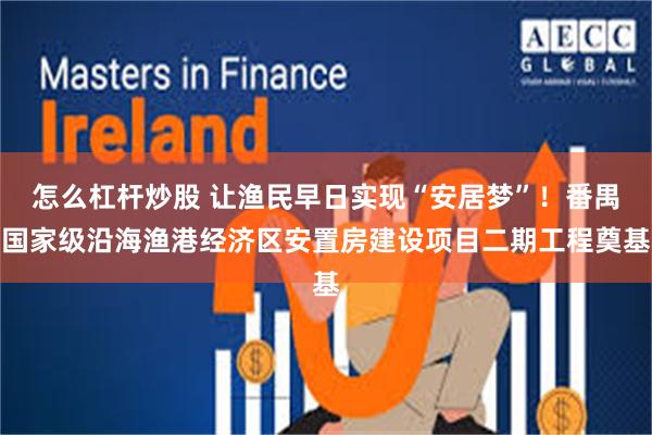 怎么杠杆炒股 让渔民早日实现“安居梦”！番禺国家级沿海渔港经济区安置房建设项目二期工程奠基
