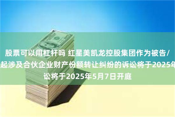 股票可以用杠杆吗 红星美凯龙控股集团作为被告/被上诉人的1起涉及合伙企业财产份额转让纠纷的诉讼将于2025年5月7日开庭