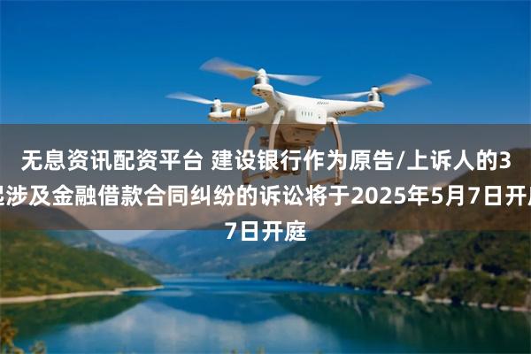 无息资讯配资平台 建设银行作为原告/上诉人的3起涉及金融借款合同纠纷的诉讼将于2025年5月7日开庭