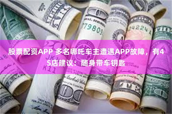 股票配资APP 多名哪吒车主遭遇APP故障，有4S店建议：随身带车钥匙