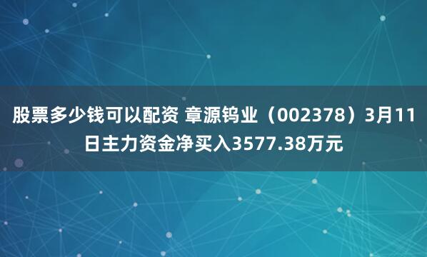 股票多少钱可以配资 章源钨业（002378）3月11日主力资金净买入3577.38万元