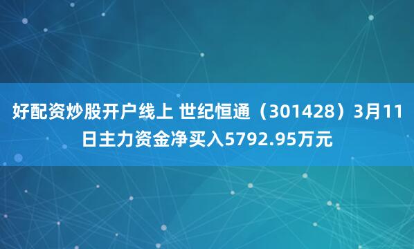 好配资炒股开户线上 世纪恒通（301428）3月11日主力资金净买入5792.95万元