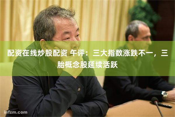 配资在线炒股配资 午评：三大指数涨跌不一，三胎概念股延续活跃
