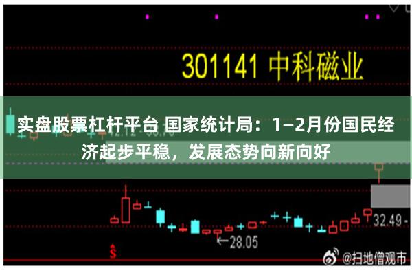 实盘股票杠杆平台 国家统计局：1—2月份国民经济起步平稳，发展态势向新向好