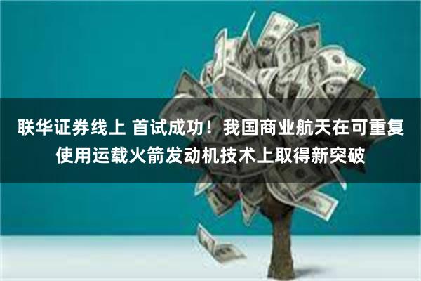 联华证券线上 首试成功！我国商业航天在可重复使用运载火箭发动机技术上取得新突破