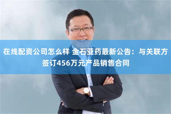 在线配资公司怎么样 金石亚药最新公告：与关联方签订456万元产品销售合同