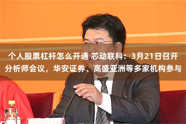 个人股票杠杆怎么开通 芯动联科：3月21日召开分析师会议，华安证券、高盛亚洲等多家机构参与