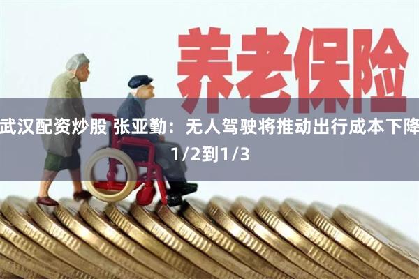 武汉配资炒股 张亚勤：无人驾驶将推动出行成本下降1/2到1/3