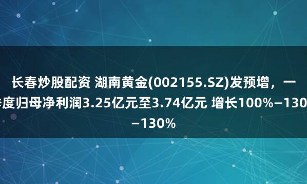 长春炒股配资 湖南黄金(002155.SZ)发预增，一季度归母净利润3.25亿元至3.74亿元 增长100%—130%