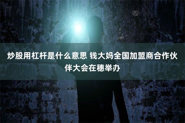 炒股用杠杆是什么意思 钱大妈全国加盟商合作伙伴大会在穗举办