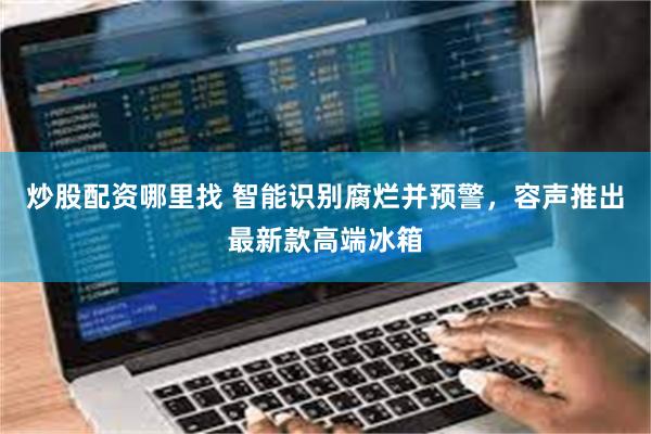 炒股配资哪里找 智能识别腐烂并预警,容声推出最新款高端冰箱