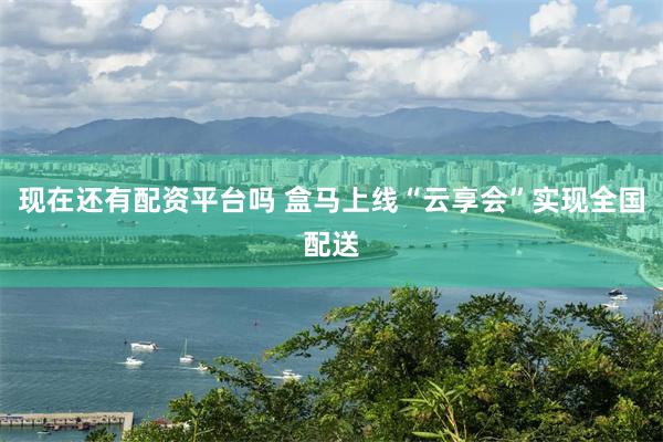 现在还有配资平台吗 盒马上线“云享会”实现全国配送