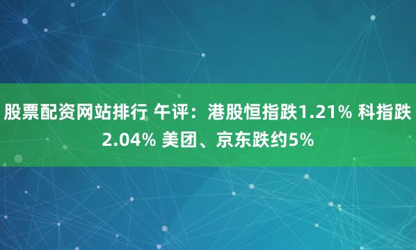 股票配资网站排行 午评：港股恒指跌1.21% 科指跌2.04% 美团、京东跌约5%