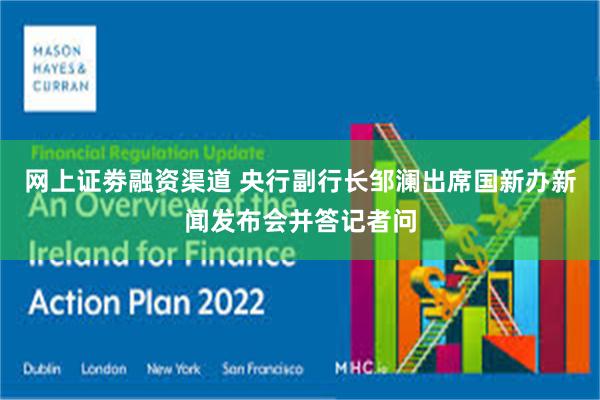 网上证劵融资渠道 央行副行长邹澜出席国新办新闻发布会并答记者问