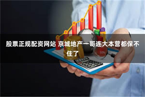 股票正规配资网站 京城地产一哥连大本营都保不住了