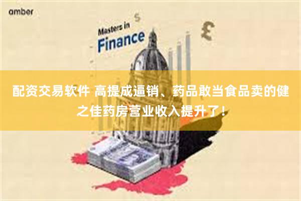 配资交易软件 高提成逼销、药品敢当食品卖的健之佳药房营业收入提升了！