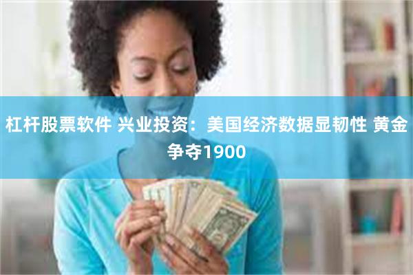 杠杆股票软件 兴业投资：美国经济数据显韧性 黄金争夺1900