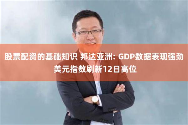 股票配资的基础知识 邦达亚洲: GDP数据表现强劲 美元指数刷新12日高位