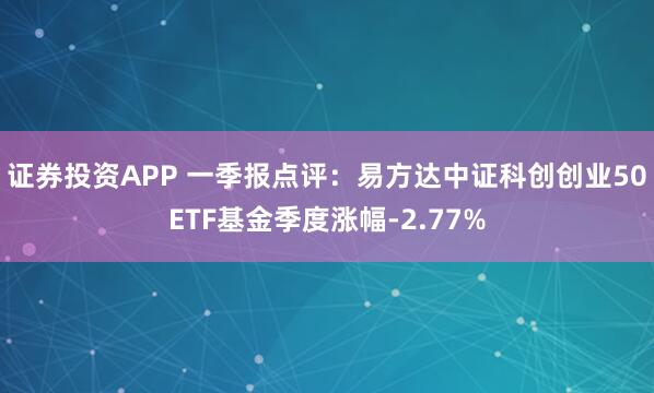 证券投资APP 一季报点评：易方达中证科创创业50ETF基金季度涨幅-2.77%