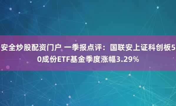 安全炒股配资门户 一季报点评：国联安上证科创板50成份ETF基金季度涨幅3.29%