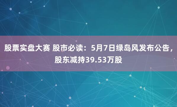 股票实盘大赛 股市必读：5月7日绿岛风发布公告，股东减持39.53万股