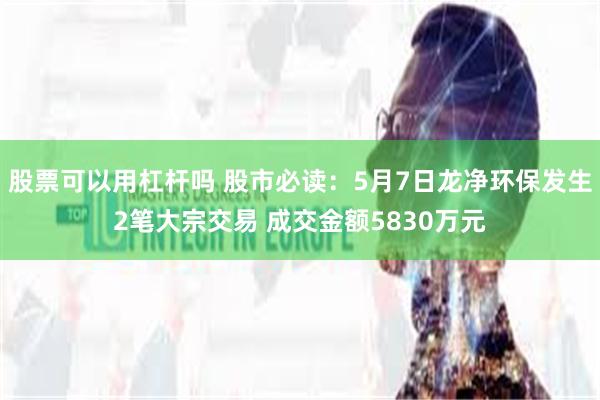 股票可以用杠杆吗 股市必读：5月7日龙净环保发生2笔大宗交易 成交金额5830万元