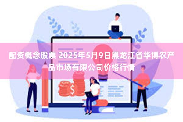 配资概念股票 2025年5月9日黑龙江省华博农产品市场有限公司价格行情