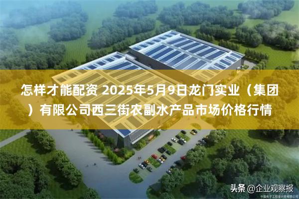 怎样才能配资 2025年5月9日龙门实业（集团）有限公司西三街农副水产品市场价格行情