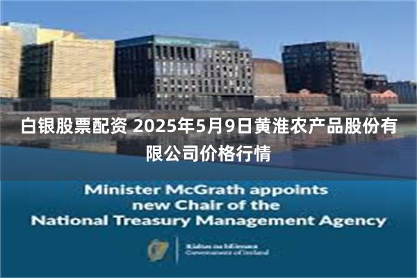 白银股票配资 2025年5月9日黄淮农产品股份有限公司价格行情