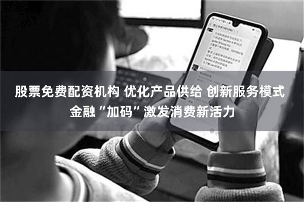 股票免费配资机构 优化产品供给 创新服务模式 金融“加码”激发消费新活力