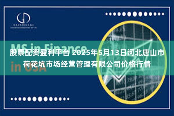 股票配资盈利平台 2025年5月13日河北唐山市荷花坑市场经营管理有限公司价格行情