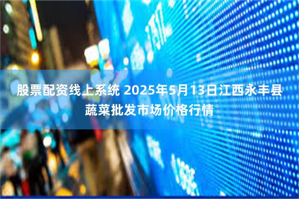 股票配资线上系统 2025年5月13日江西永丰县蔬菜批发市场价格行情