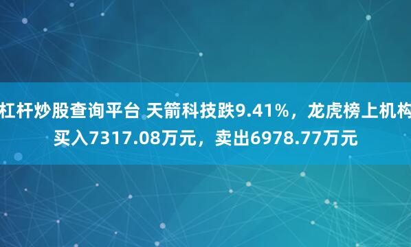 杠杆炒股查询平台 天箭科技跌9.41%，龙虎榜上机构买入7317.08万元，卖出6978.77万元