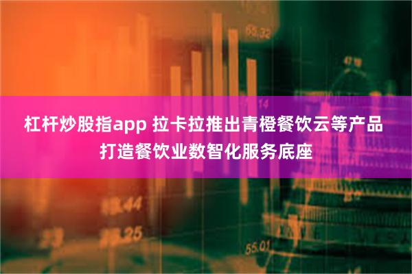 杠杆炒股指app 拉卡拉推出青橙餐饮云等产品 打造餐饮业数智化服务底座