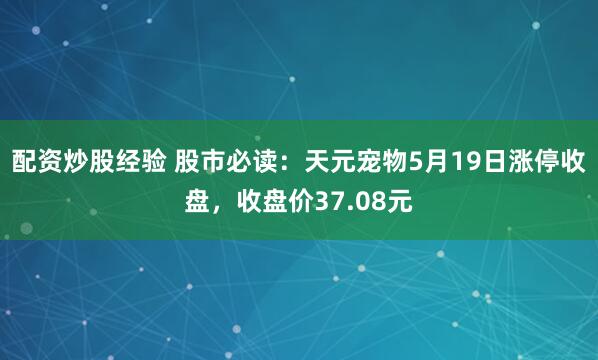 配资炒股经验 股市必读：天元宠物5月19日涨停收盘，收盘价37.08元