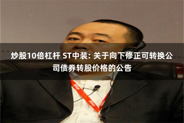 炒股10倍杠杆 ST中装: 关于向下修正可转换公司债券转股价格的公告