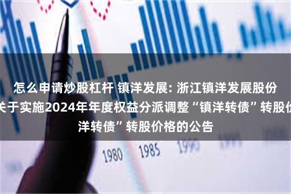 怎么申请炒股杠杆 镇洋发展: 浙江镇洋发展股份有限公司关于实施2024年年度权益分派调整“镇洋转债”转股价格的公告