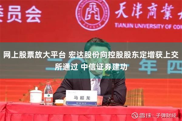网上股票放大平台 宏达股份向控股股东定增获上交所通过 中信证券建功
