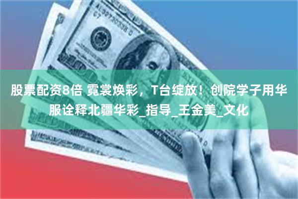 股票配资8倍 霓裳焕彩，T台绽放！创院学子用华服诠释北疆华彩_指导_王金美_文化