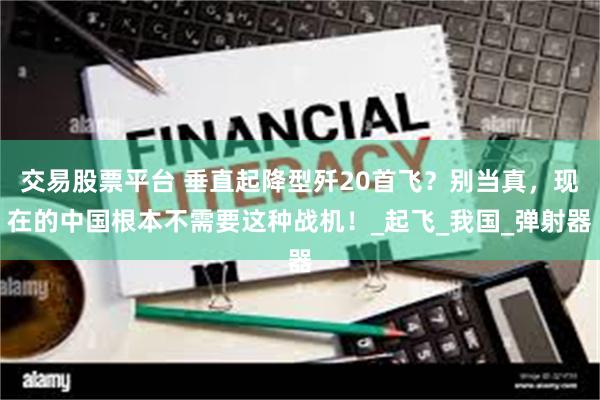 交易股票平台 垂直起降型歼20首飞？别当真，现在的中国根本不需要这种战机！_起飞_我国_弹射器