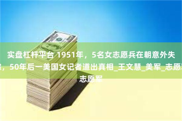 实盘杠杆平台 1951年，5名女志愿兵在朝意外失踪，50年后一美国女记者道出真相_王文慧_美军_志愿军