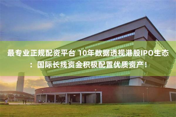 最专业正规配资平台 10年数据透视港股IPO生态：国际长线资金积极配置优质资产！
