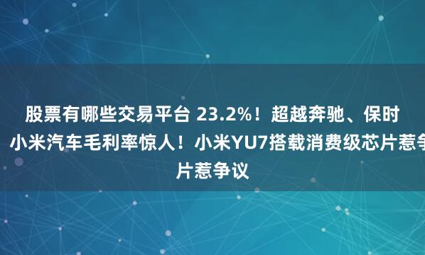 股票有哪些交易平台 23.2%！超越奔驰、保时捷，小米汽车毛利率惊人！小米YU7搭载消费级芯片惹争议