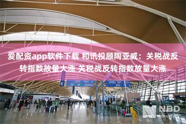 爱配资app软件下载 和讯投顾陶亚威：关税战反转指数放量大涨 关税战反转指数放量大涨