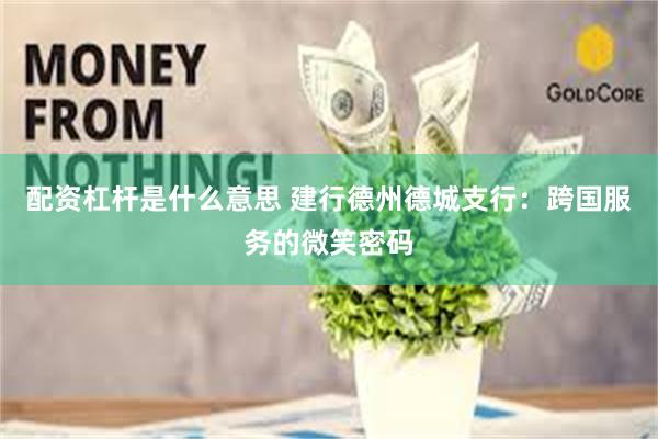 配资杠杆是什么意思 建行德州德城支行:跨国服务的微笑密码