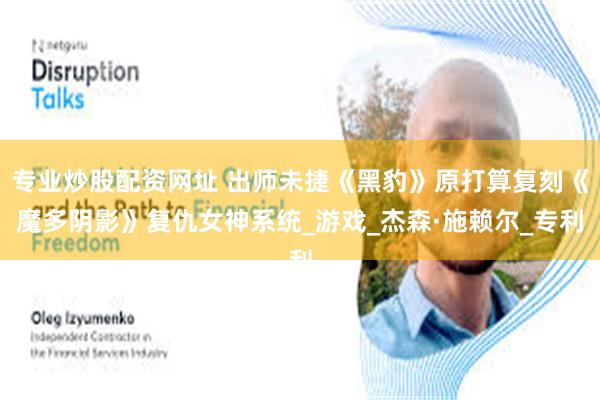 专业炒股配资网址 出师未捷《黑豹》原打算复刻《魔多阴影》复仇女神系统_游戏_杰森·施赖尔_专利