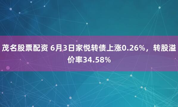茂名股票配资 6月3日家悦转债上涨0.26%，转股溢价率34.58%