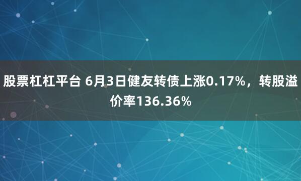 股票杠杠平台 6月3日健友转债上涨0.17%，转股溢价率136.36%
